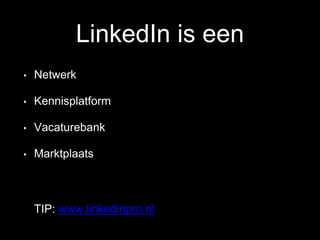 LinkedIn is een
• Netwerk
• Kennisplatform
• Vacaturebank
• Marktplaats
TIP: www.linkedinpro.nl
 