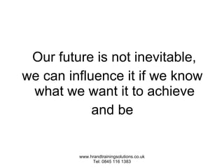 Our future is not inevitable,  we can influence it if we know what we want it to achieve  and be 