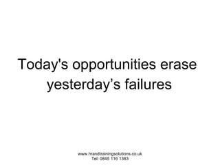 Today's opportunities erase  yesterday’s failures 