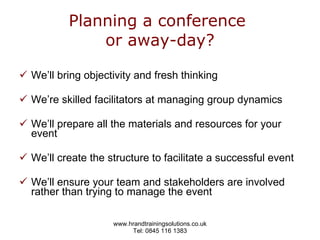 Planning a conference  or away-day? We’ll bring objectivity and fresh thinking We’re skilled facilitators at managing group dynamics We’ll prepare all the materials and resources for your event We’ll create the structure to facilitate a successful event We’ll ensure your team and stakeholders are involved rather than trying to manage the event 