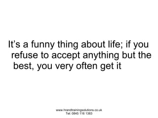 It’s a funny thing about life; if you refuse to accept anything but the best, you very often get it 