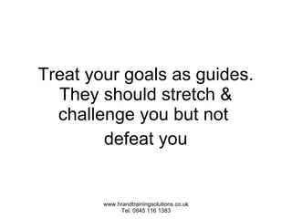 Treat your goals as guides. They should stretch & challenge you but not  defeat you 