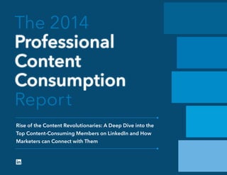 The 2014
Professional
Content
Consumption
Report
Rise of the Content Revolutionaries: A Deep Dive into the
Top Content-Consuming Members on LinkedIn and How
Marketers can Connect with Them
 