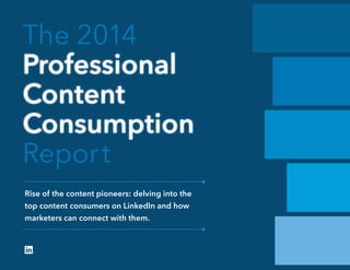 The 2014
Professional
Content
Consumption
Report
Rise of the content pioneers: delving into the
top content consumers on LinkedIn and how
marketers can connect with them.
 