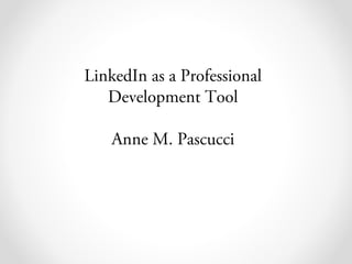 LinkedIn as a Professional
Development Tool
Anne M. Pascucci
 