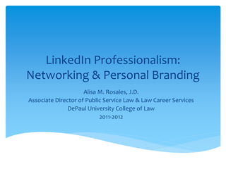 LinkedIn Professionalism:
Networking & Personal Branding
                     Alisa M. Rosales, J.D.
Associate Director of Public Service Law & Law Career Services
               DePaul University College of Law
                           2011-2012
 