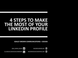 4 STEPS TO MAKE
THE MOST OF YOUR
LINKEDIN PROFILE
ASHLEY BROWN COMMUNICATIONS + DESIGN
@AB_COMMS_DESIGN
CA.LINKEDIN.COM/IN/ASHL3YMBROWN
ABCOMMS.BRANDED.ME
ABCOMMSDESIGN.WORDPRESS.COM
 