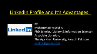 LinkedIn Profile and It’s Advantages
by
Muhammad Yousuf Ali
PhD Scholar, (Library & Information Science)
Associate Librarian,
The Aga Khan University, Karachi Pakistan
usuf12@gmail.com
 