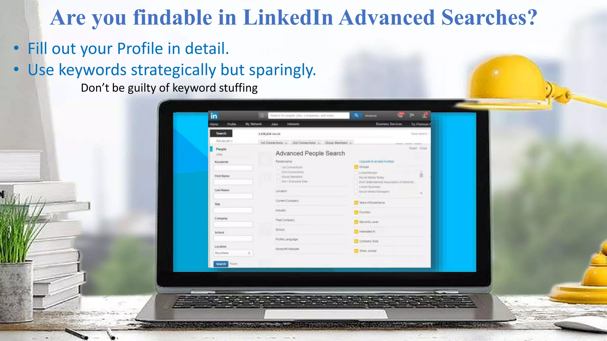 Are you findable in LinkedIn Advanced Searches?
• Fill out your Profile in detail.
• Use keywords strategically but sparingly.
Don’t be guilty of keyword stuffing
 