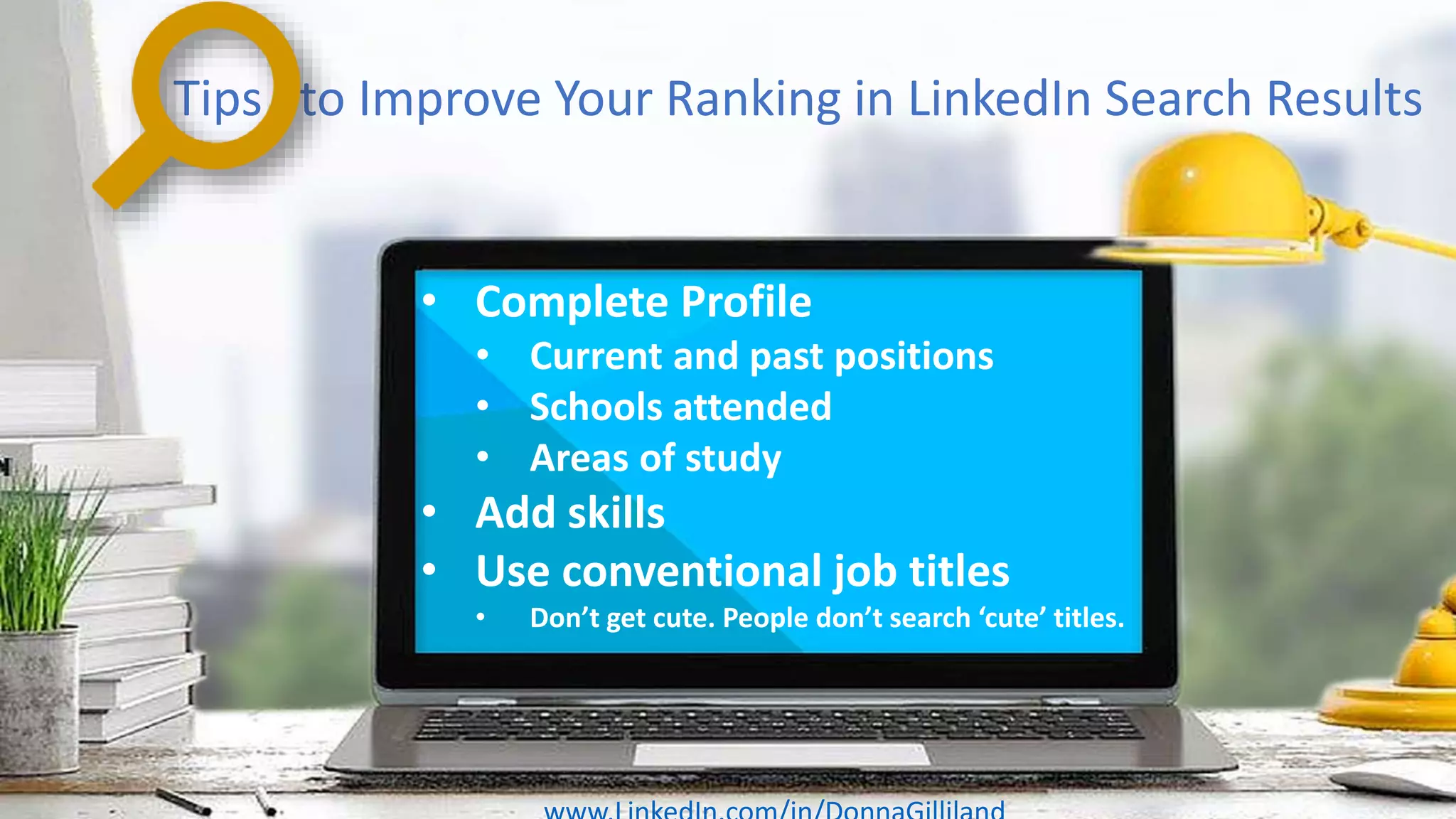 Tips to Improve Your Ranking in LinkedIn Search Results
• Complete Profile
• Current and past positions
• Schools attended
• Areas of study
• Add skills
• Use conventional job titles
• Don’t get cute. People don’t search ‘cute’ titles.
 