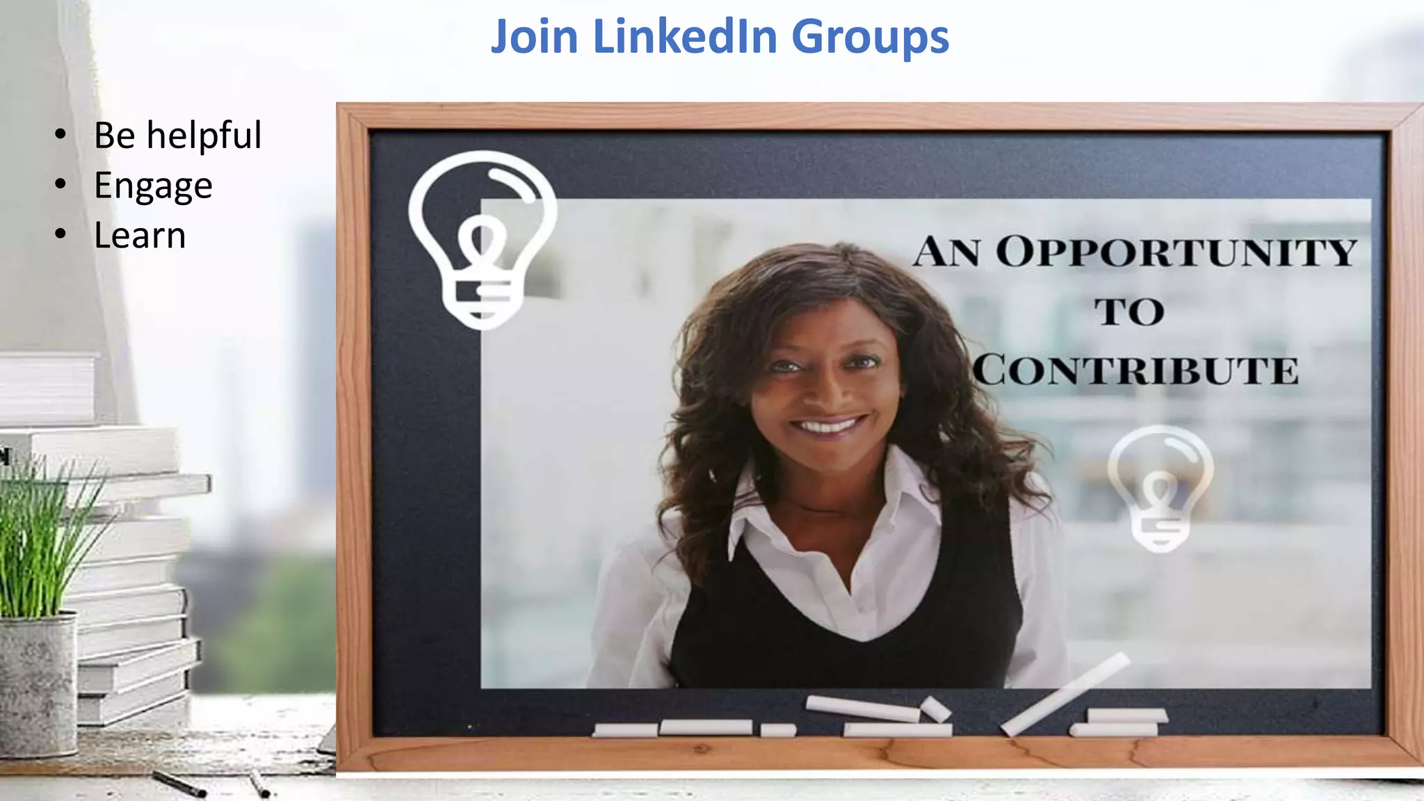 Join LinkedIn Groups
• Be helpful
• Engage
• Learn
 