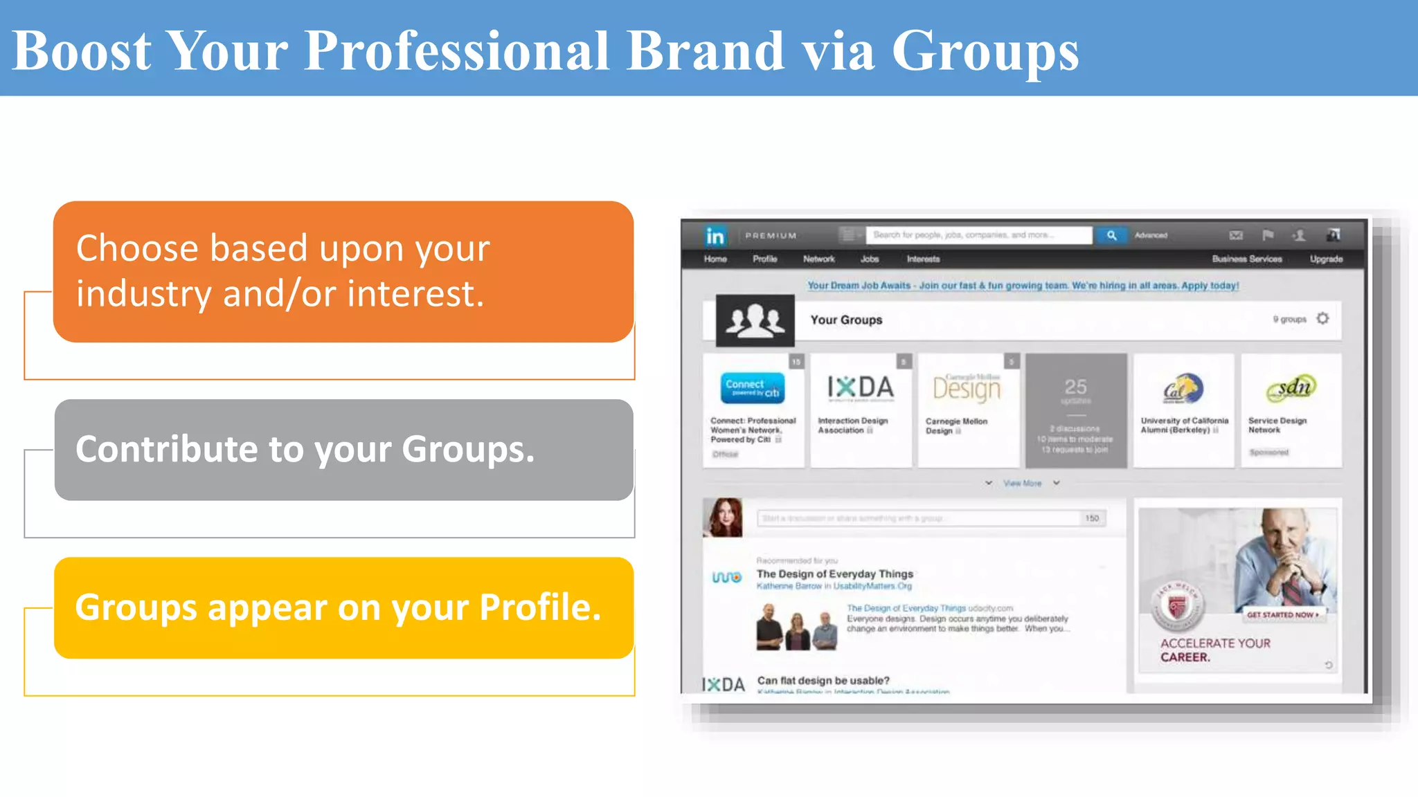 Boost Your Professional Brand via Groups
Choose based upon your
industry and/or interest.
Contribute to your Groups.
Groups appear on your Profile.
 