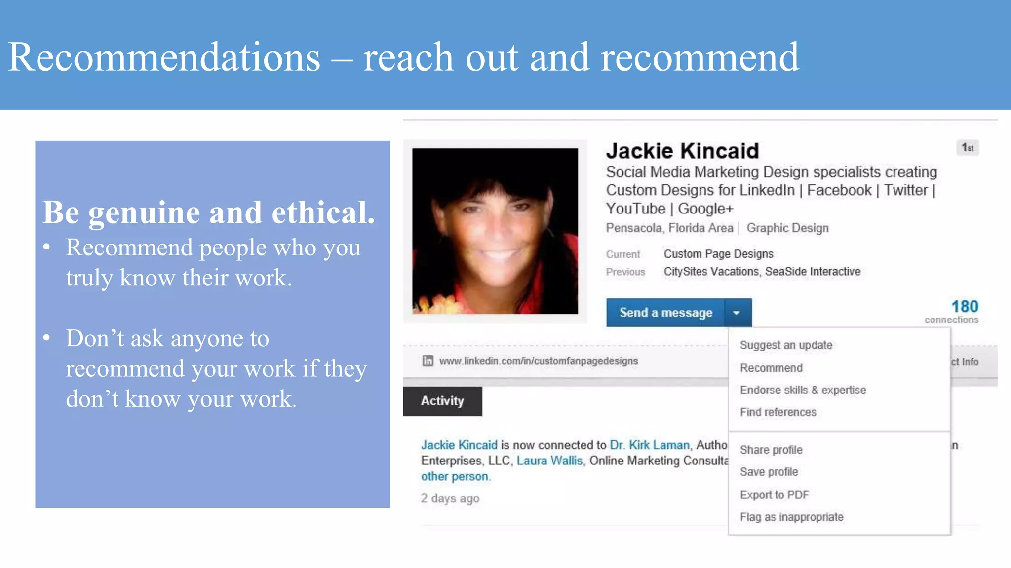 Recommendations – reach out and recommend
Be genuine and ethical.
• Recommend people who you
truly know their work.
• Don’t ask anyone to
recommend your work if they
don’t know your work.
 