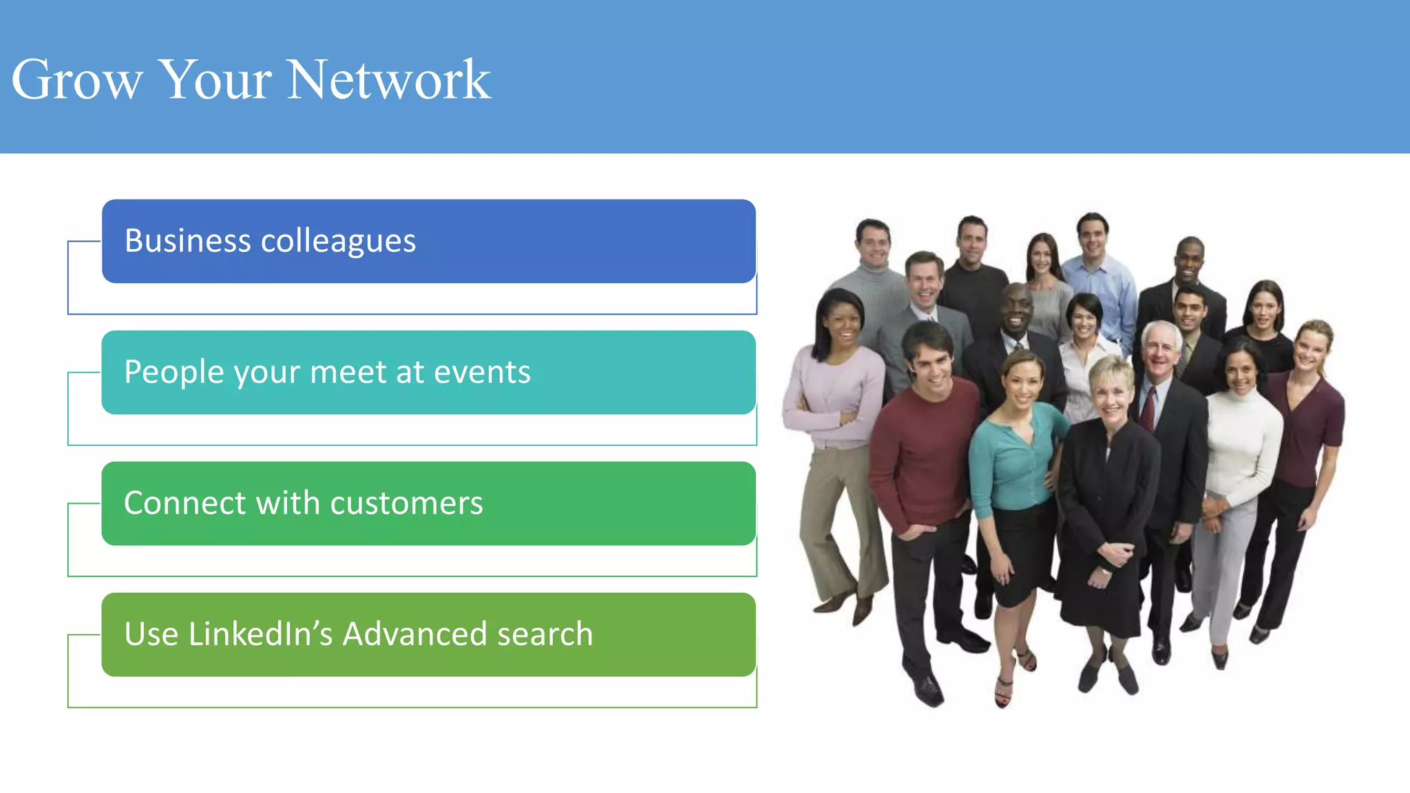 Grow Your Network
Business colleagues
People your meet at events
Connect with customers
Use LinkedIn’s Advanced search
 