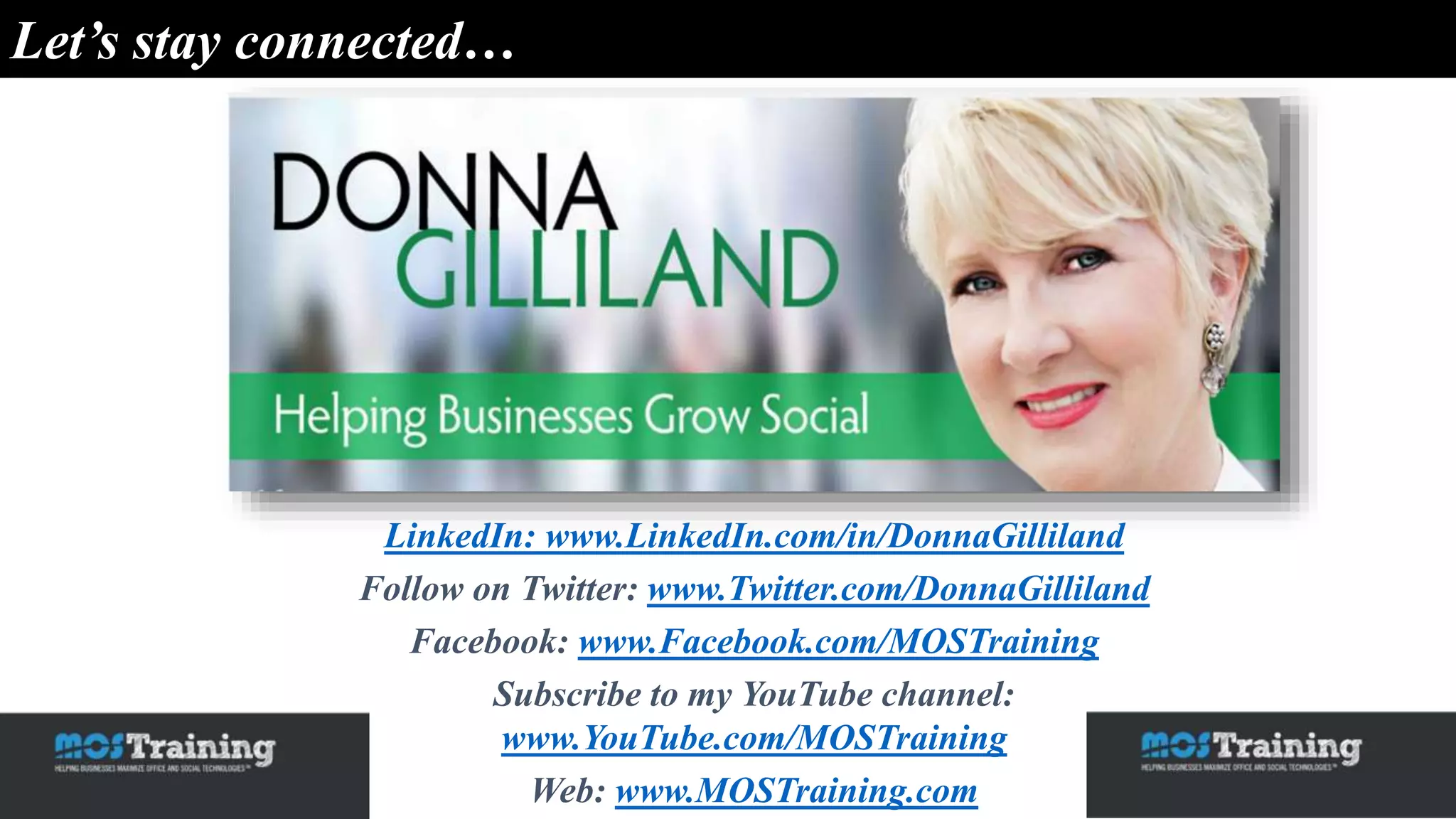 Let’s stay connected…
LinkedIn: www.LinkedIn.com/in/DonnaGilliland
Follow on Twitter: www.Twitter.com/DonnaGilliland
Facebook: www.Facebook.com/MOSTraining
Subscribe to my YouTube channel:
www.YouTube.com/MOSTraining
Web: www.MOSTraining.com
 