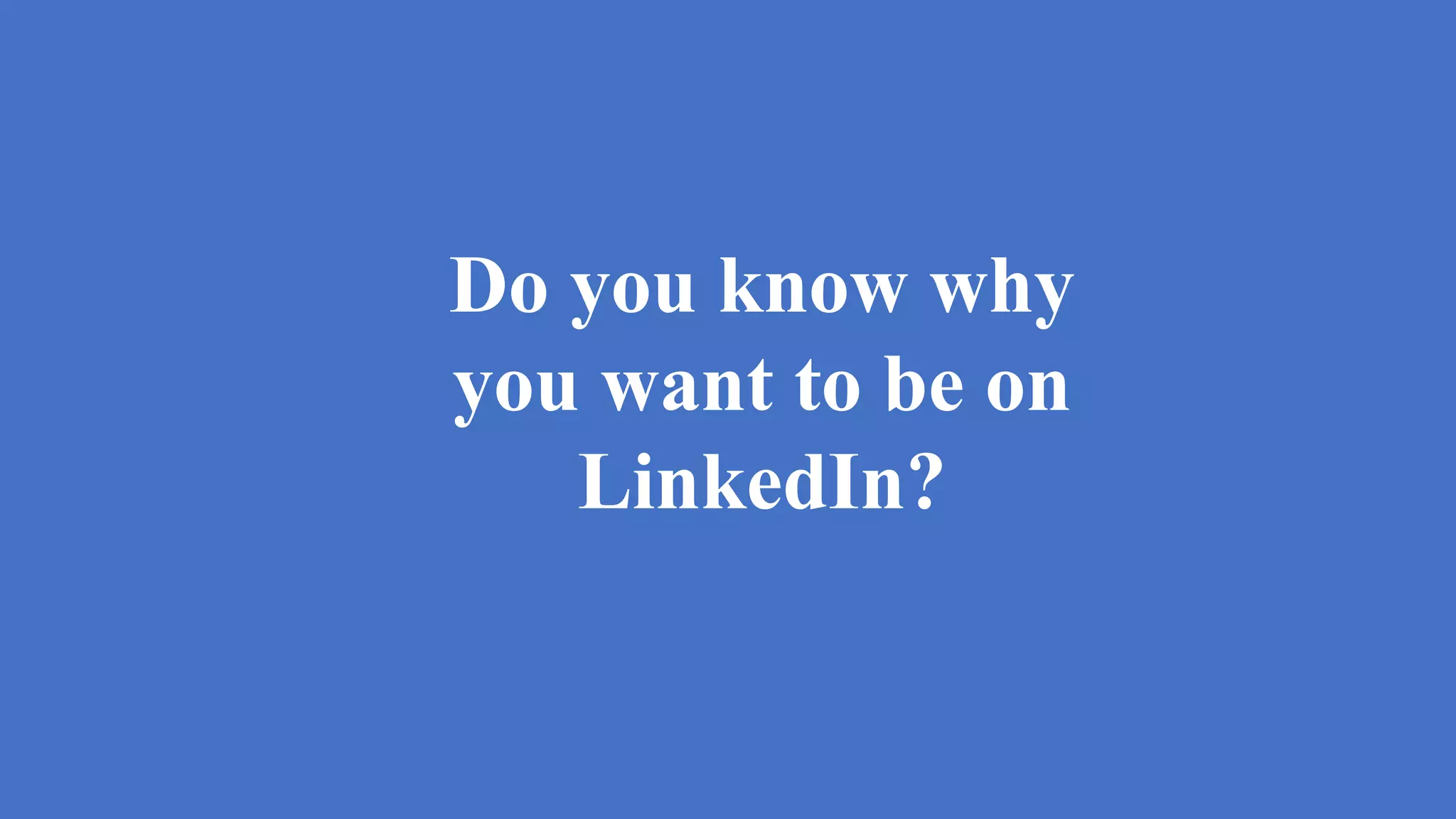 Do you know why
you want to be on
LinkedIn?
 