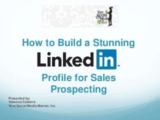How to Build a Stunning 
Profile for Sales 
Prospecting 
Presented by: 
Vanessa Cabrera 
Your Social Media Mentor, Inc. 
 