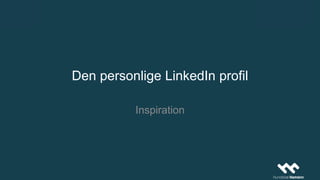 Den personlige LinkedIn profil
Inspiration
 