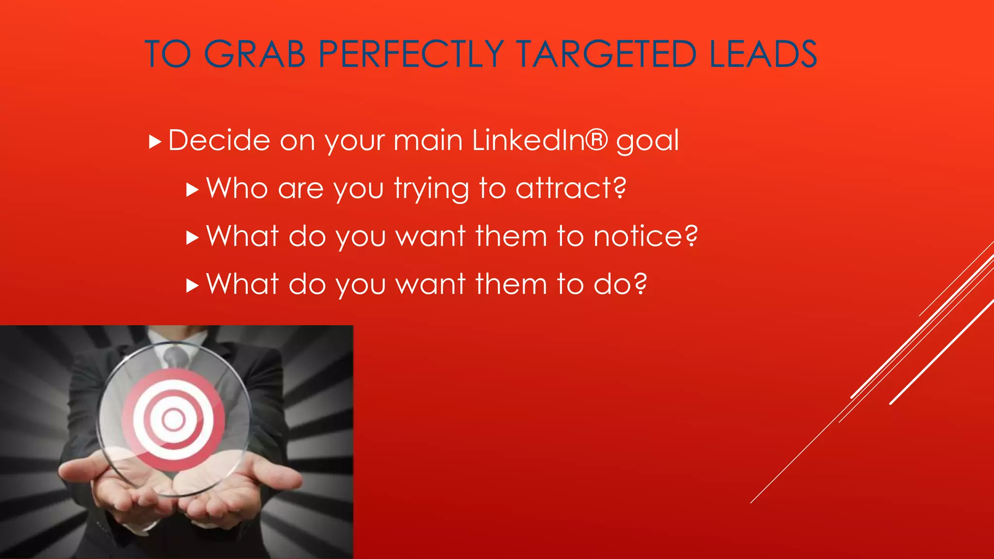 TO GRAB PERFECTLY TARGETED LEADS
Decide on your main LinkedIn® goal
Who are you trying to attract?
What do you want them to notice?
What do you want them to do?
 