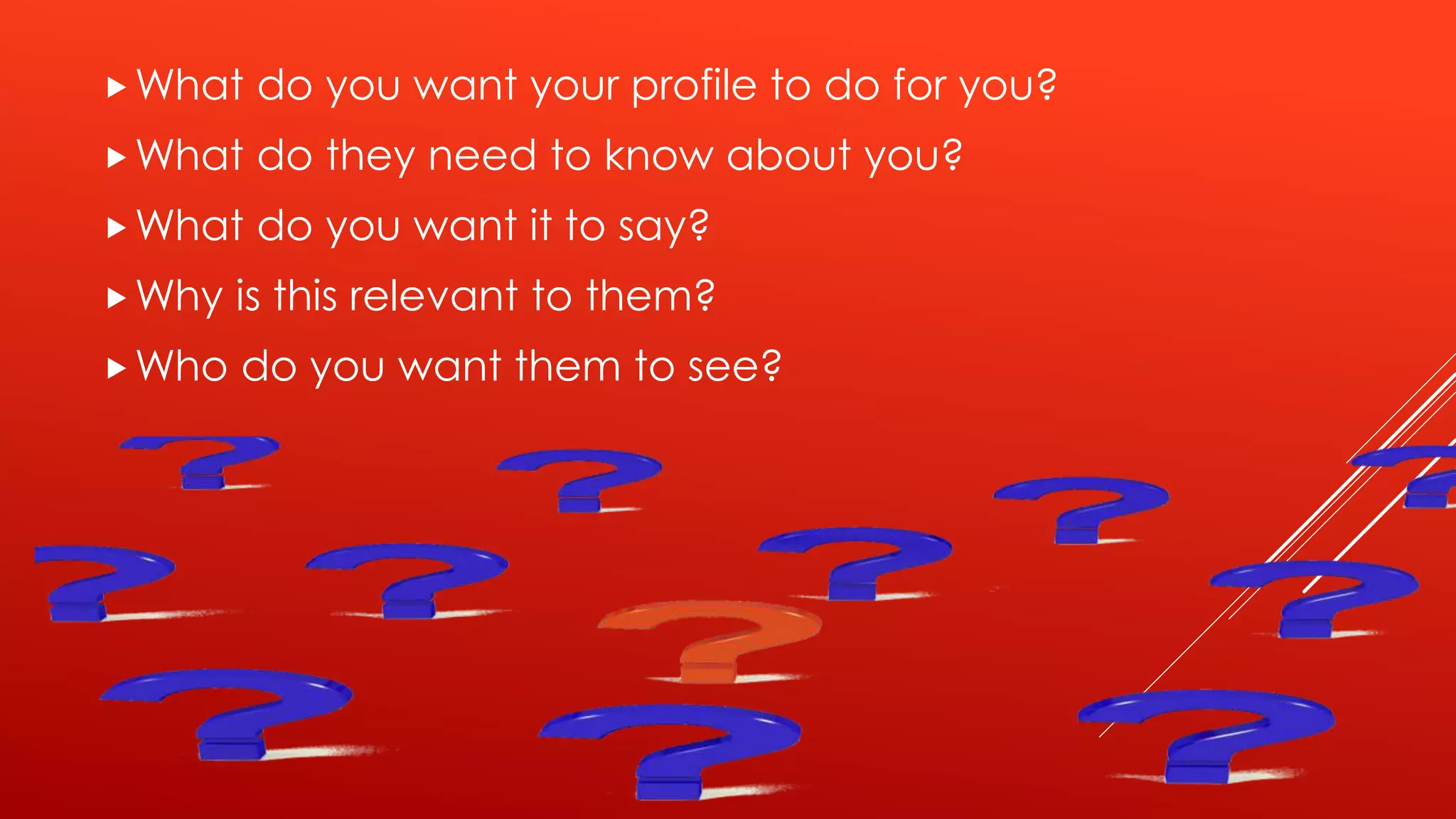 What do you want your profile to do for you?
What do they need to know about you?
What do you want it to say?
Why is this relevant to them?
Who do you want them to see?
 