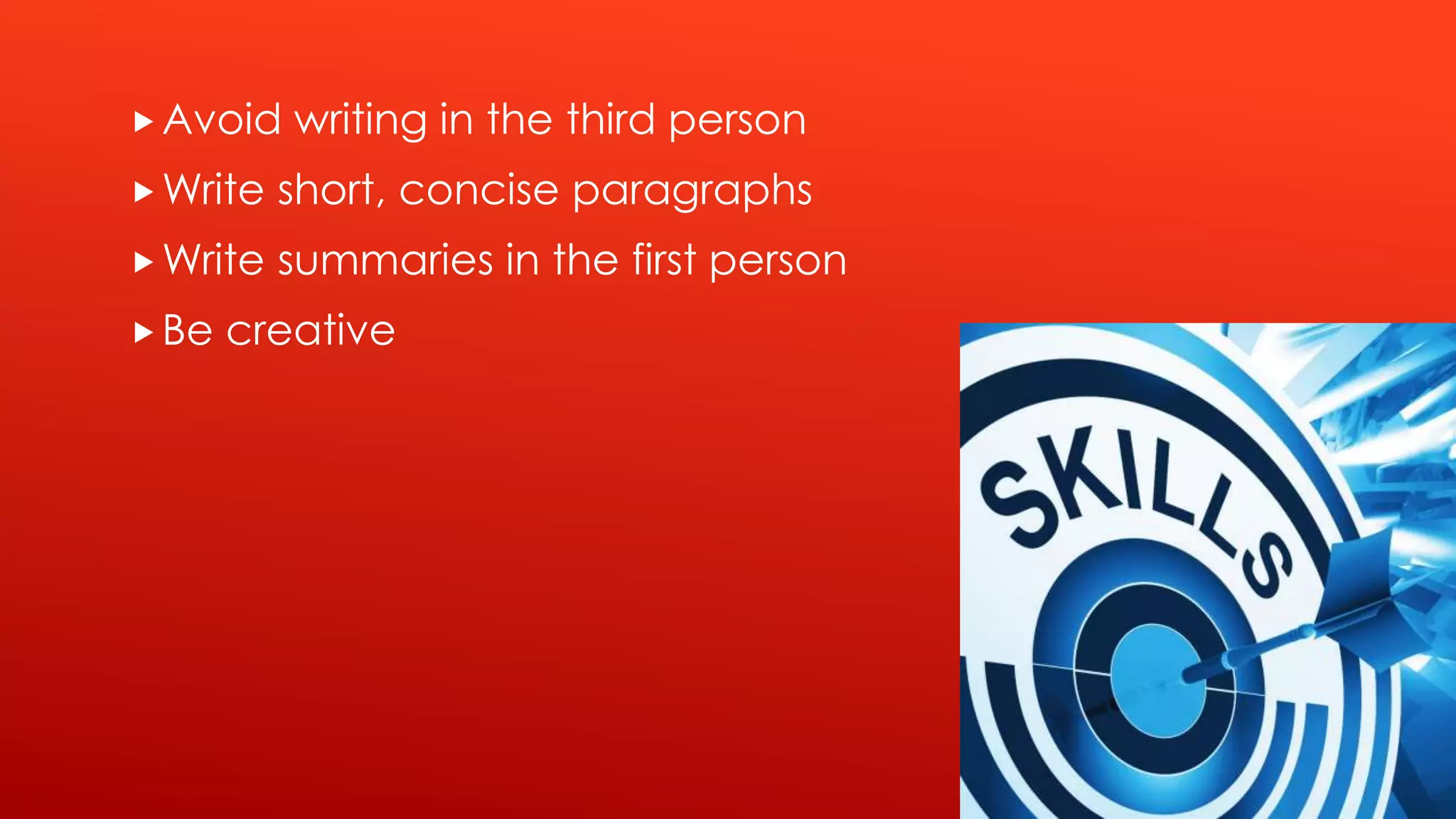 Avoid writing in the third person
Write short, concise paragraphs
Write summaries in the first person
Be creative
 