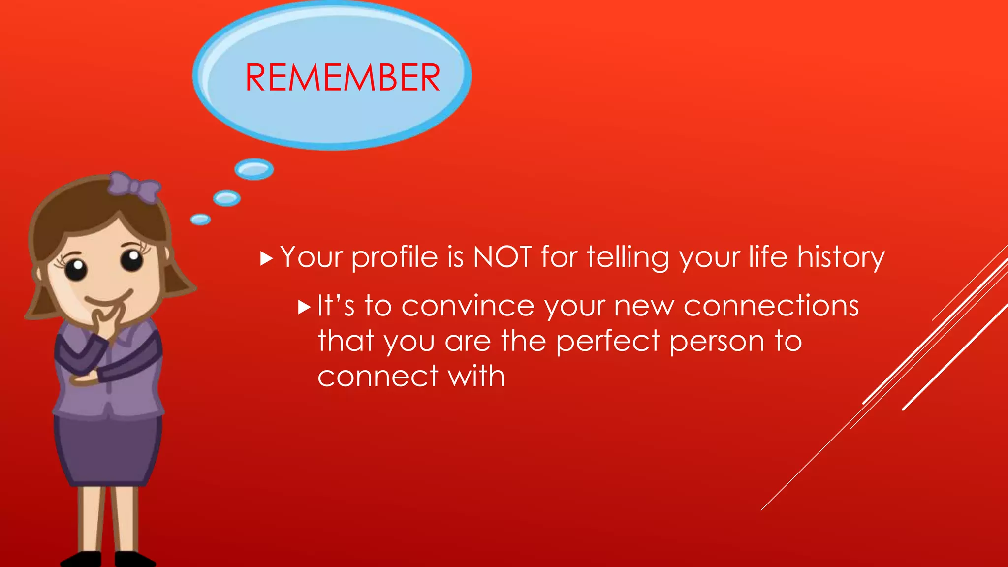 REMEMBER
Your profile is NOT for telling your life history
It’s to convince your new connections
that you are the perfect person to
connect with
 