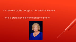 • Create a profile badge to put on your website
• Use a professional profile headshot photo
 