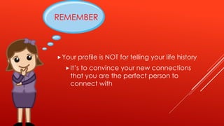 REMEMBER
Your profile is NOT for telling your life history
It’s to convince your new connections
that you are the perfect person to
connect with
 