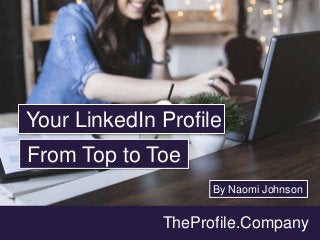 TheProfile.Company
Your LinkedIn Profile
From Top to Toe
By Naomi Johnson
 