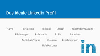 Das ideale LinkedIn Proﬁl
Name Porträtfoto Titelbild Slogan Zusammenfassung
Erfahrungen Rich Media Skills Sprachen
Zertiﬁkate/Kurse Ehrenamt Empfehlungen
Publikationen
 