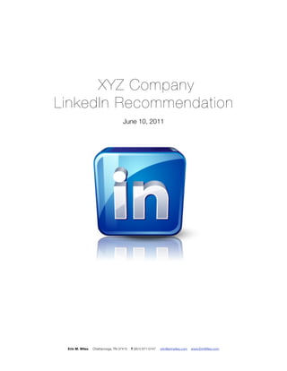 XYZ Company
LinkedIn Recommendation
                                   June 10, 2011




 Erin M. Wiles   Chattanooga, TN 37415   T (901) 871-0147   erin@erinwiles.com   www.ErinWIles.com
 