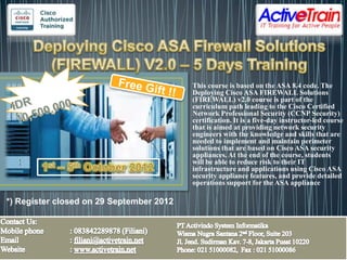 This course is based on the ASA 8.4 code. The
                                          Deploying Cisco ASA FIREWALL Solutions
                                          (FIREWALL) v2.0 course is part of the
                                          curriculum path leading to the Cisco Certified
                                          Network Professional Security (CCNP Security)
                                          certification. It is a five-day instructor-led course
                                          that is aimed at providing network security
                                          engineers with the knowledge and skills that are
                                          needed to implement and maintain perimeter
                                          solutions that are based on Cisco ASA security
                                          appliances. At the end of the course, students
                                          will be able to reduce risk to their IT
                                          infrastructure and applications using Cisco ASA
                                          security appliance features, and provide detailed
                                          operations support for the ASA appliance

*) Register closed on 29 September 2012
 