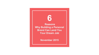 6
Reasons
Why Building a Personal
Brand Can Land You
Your Dream Job
November 2015
 