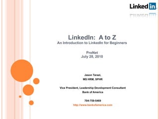 LinkedIn:  A to Z An Introduction to LinkedIn for Beginners ProNet July 28, 2010 Jason Tarazi, MS HRM, SPHR Vice President, Leadership Development Consultant Bank of America 704-759-5469 http://www.bankofamerica.com 