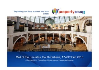 Expanding our Souq success into real-
                              estate




  Mall of the Emirates, South Galleria, 17-23th Feb 2013
            © Copyright 2013 PropertySouq. All rights reserved | www.propertysoug.ae
 