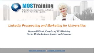 LinkedIn Prospecting and Marketing for Universities
Donna Gilliland, Founder of MOSTraining
Social Media Business Speaker and Educator

www.MOSTraining.com * Train@MOSTraining.com

 