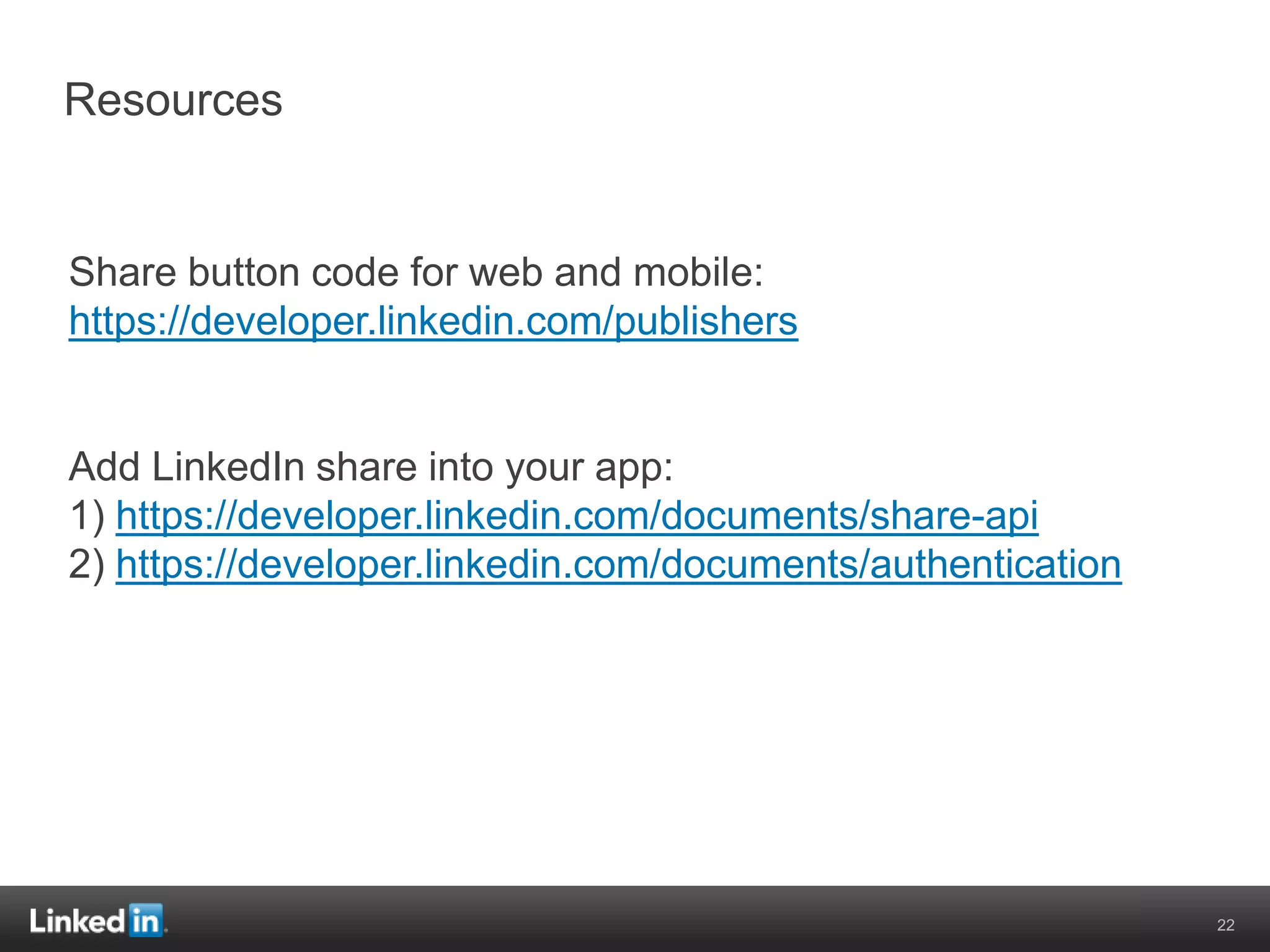 Resources


Share button code for web and mobile:
https://developer.linkedin.com/publishers


Add LinkedIn share into your app:
1) https://developer.linkedin.com/documents/share-api
2) https://developer.linkedin.com/documents/authentication




                                                             22
 