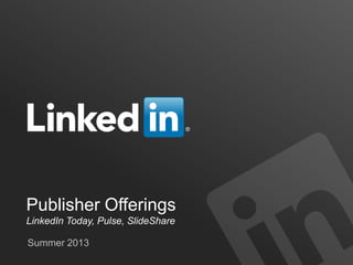Publisher Offerings
LinkedIn Today, Pulse, SlideShare
Summer 2013
 