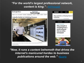 “Now, it runs a content behemoth that drives the
internet’s manicured hordes to business
publications around the web.” -Quartz
2
“For the world’s largest professional network,
content is king.” - AllThingsD
 