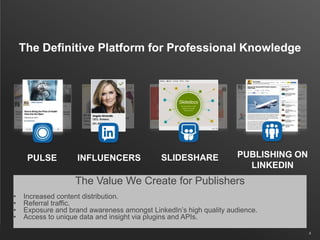 4
INFLUENCERSPULSE PUBLISHING ON
LINKEDIN
SLIDESHARE
The Definitive Platform for Professional Knowledge
The Value We Create for Publishers
• Increased content distribution.
• Referral traffic.
• Exposure and brand awareness amongst LinkedIn‟s high quality audience.
• Access to unique data and insight via plugins and APIs.
 