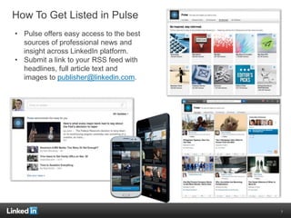 How To Get Listed in Pulse
• Pulse offers easy access to the best
sources of professional news and
insight across LinkedIn platform.
• Submit a link to your RSS feed with
headlines, full article text and
images to publisher@linkedin.com.
7
 