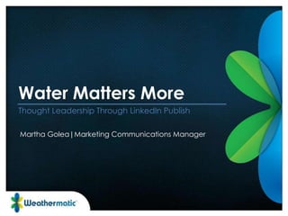Water Matters More
Thought Leadership Through LinkedIn Publish
Martha Golea|Marketing Communications Manager
 