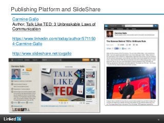16
Publishing Platform and SlideShare
Carmine Gallo
Author, Talk Like TED: 3 Unbreakable Laws of
Communication
https://www.linkedin.com/today/author/571150
4-Carmine-Gallo
http://www.slideshare.net/cvgallo
 