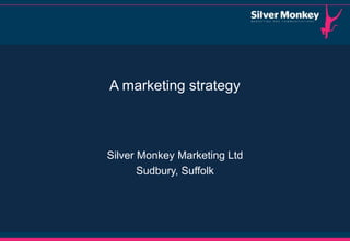 A marketing strategy



Silver Monkey Marketing Ltd
       Sudbury, Suffolk
 