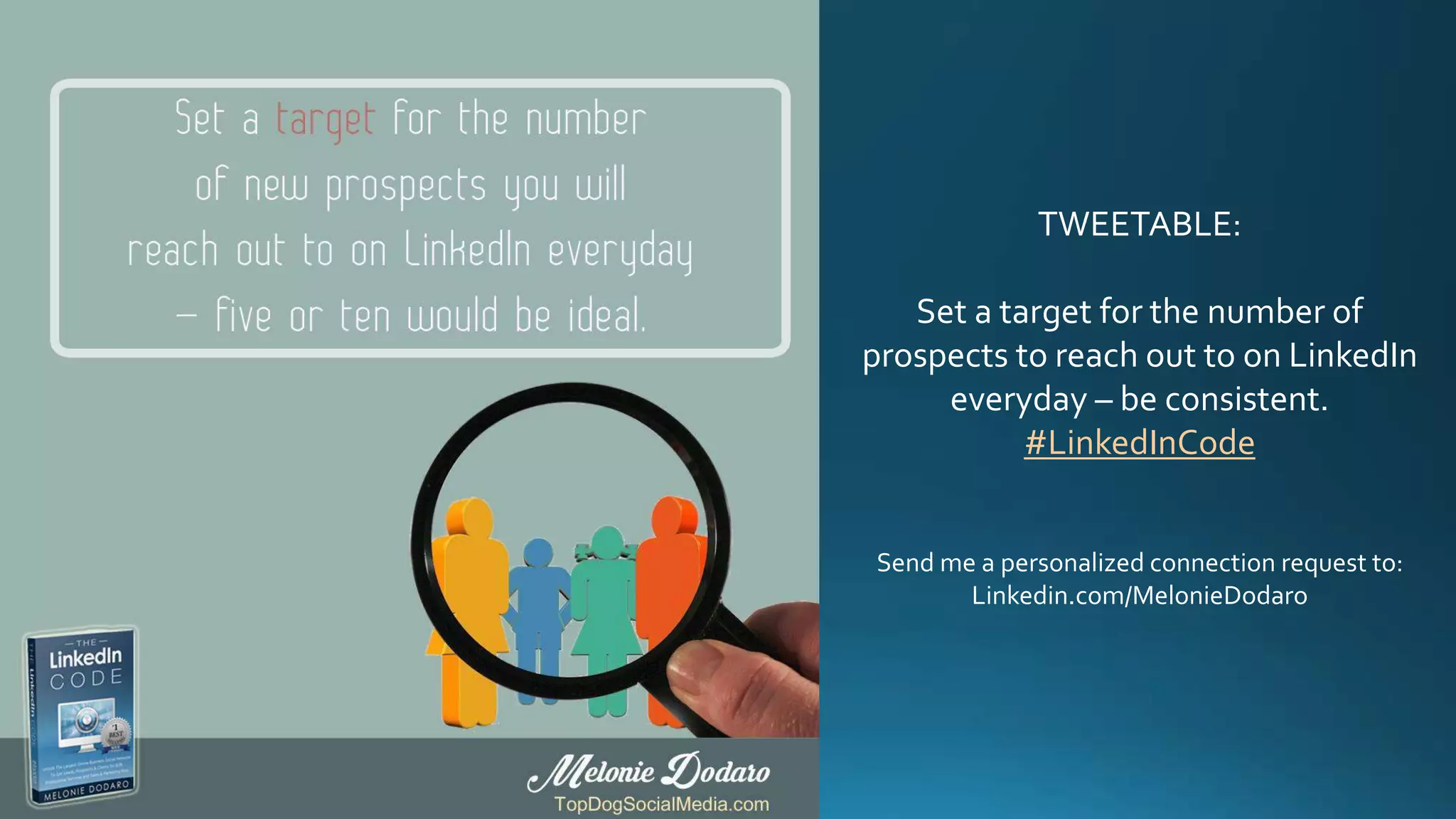 TWEETABLE:
Set a target for the number of
prospects to reach out to on LinkedIn
everyday – be consistent.
#LinkedInCode
Send me a personalized connection request to:
Linkedin.com/in/MelonieDodaro
 