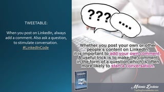 TWEETABLE:
When you post on LinkedIn, always
add a comment. Also ask a question,
to stimulate conversation.
#LinkedInCode
 