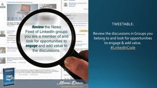 TWEETABLE:
Review the discussions in Groups you
belong to and look for opportunities
to engage & add value.
#LinkedInCode
 