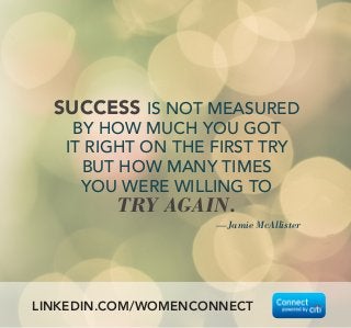 —Jamie McAllister
SUCCESS IS NOT MEASURED
BY HOW MUCH YOU GOT
IT RIGHT ON THE FIRST TRY
BUT HOW MANY TIMES
YOU WERE WILLING TO
TRY AGAIN.
LINKEDIN.COM/WOMENCONNECT
 