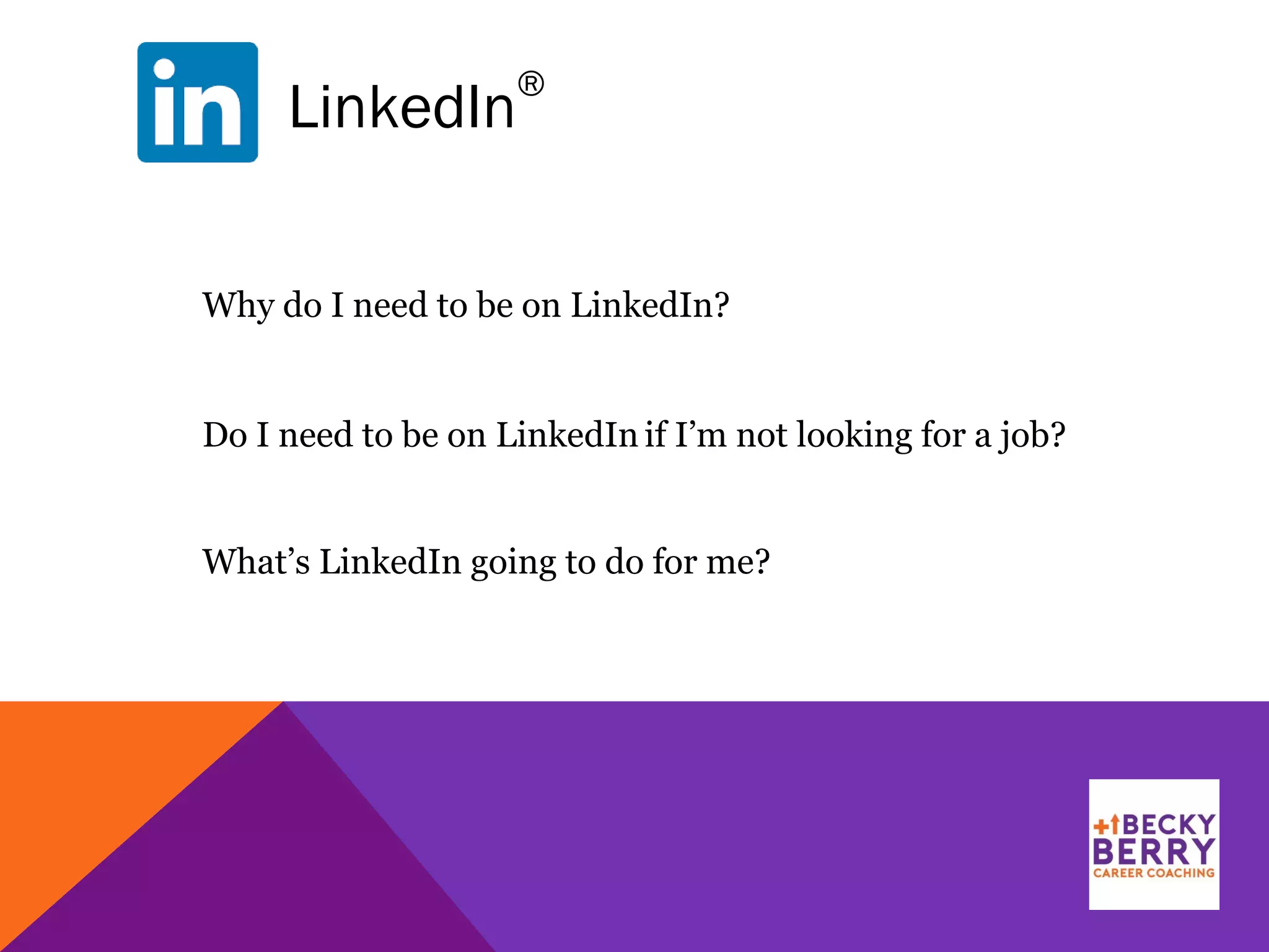 LinkedIn
®
Why do I need to be on LinkedIn?
Do I need to be on LinkedIn if I’m not looking for a job?
What’s LinkedIn going to do for me?
 