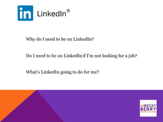 LinkedIn
®
Why do I need to be on LinkedIn?
Do I need to be on LinkedIn if I’m not looking for a job?
What’s LinkedIn going to do for me?
 